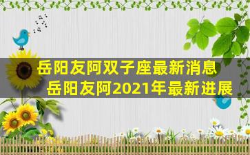 岳阳友阿双子座最新消息 岳阳友阿2021年最新进展